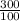 \frac{300}{100}