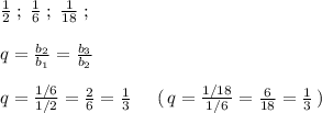 \frac{1}{2}\; ;\; \frac{1}{6}\; ;\; \frac{1}{18}\; ;\\\\q=\frac{b_2}{b_1}=\frac{b_3}{b_2}\\\\q=\frac{1/6}{1/2}=\frac{2}{6}=\frac{1}{3}\; \; \; \; \; (\, q=\frac{1/18}{1/6}=\frac{6}{18}=\frac{1}{3}\, )