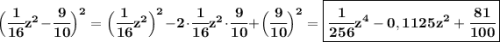 \bf \Big(\cfrac{1}{16}z^2-\cfrac{9}{10}\Big)^2= \Big(\cfrac{1}{16}z^2\Big)^2-2\cdot\cfrac{1}{16}z^2\cdot\cfrac{9}{10}+\Big(\cfrac{9}{10}\Big)^2=\boxed{\bf \cfrac{1}{256}z^4-0,1125z^2+\cfrac{81}{100}}