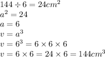 144 \div 6 = 24cm {}^{2} \\ a {}^{2} = 24 \\ a = 6 \\ v = a {}^{3} \\ v = 6 {}^{3} = 6 \times 6 \times 6 \\ v = 6 \times 6 = 24 \times 6 = 144cm {}^{3}