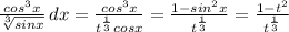 \frac{cos^3x}{\sqrt[3]{sinx} }\, dx=\frac{cos^3x}{t^{\frac{1}{3}}cosx}=\frac{1-sin^2x}{t^{\frac{1}{3}}} =\frac{1-t^2}{t^{\frac{1}{3}}}