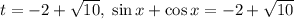 t=-2+\sqrt{10},\; \sin x+\cos x=-2+\sqrt{10}