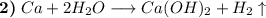 \textbf{2)} \hspace{1mm} Ca + 2H_{2}O \longrightarrow Ca(OH)_{2} + H_{2} \uparrow