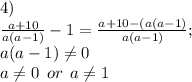 4)\\\frac{a+10}{a(a-1)} -1=\frac{a+10-(a(a-1)}{a(a-1)} ;\\a(a-1)\neq 0\\a\neq 0\: \: or \: \: a\neq 1