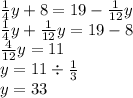 \frac{1}{4} y + 8 = 19 - \frac{1}{12} y \\ \frac{1}{4} y + \frac{1}{12} y = 19 - 8 \\ \frac{4}{12} y = 11 \\ y = 11 \div \frac{1}{3} \\ y = 33