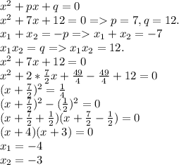 x^2 + px + q = 0\\x^2 + 7x + 12 = 0 = p=7, q = 12.\\x_1+x_2 = -p = x_1+x_2 = -7\\x_1x_2 = q = x_1x_2 = 12.\\x^2 + 7x + 12 = 0\\x^2 + 2*\frac{7}{2}x + \frac{49}{4} - \frac{49}{4} + 12 = 0\\ (x+\frac{7}{2})^2 = \frac{1}{4}\\ (x+\frac{7}{2})^2 - (\frac{1}{2})^2 = 0\\ (x+\frac{7}{2}+\frac{1}{2})(x+\frac{7}{2}-\frac{1}{2})=0\\(x+4)(x+3)=0\\x_1 = -4\\x_2=-3\\