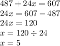 487 + 24x = 607 \\ 24x = 607 - 487 \\ 24x = 120 \\ x = 120 \div 24 \\ x = 5