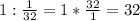 1 : \frac{1}{32} = 1 * \frac{32}{1} = 32