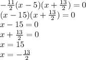 - \frac{11}{2}(x - 5)(x + \frac{13}{2}) = 0 \\ (x - 15)(x + \frac{13}{2} ) = 0 \\ x - 15 = 0 \\ x + \frac{13}{2} = 0 \\ x = 15 \\ x = - \frac{13}{2}