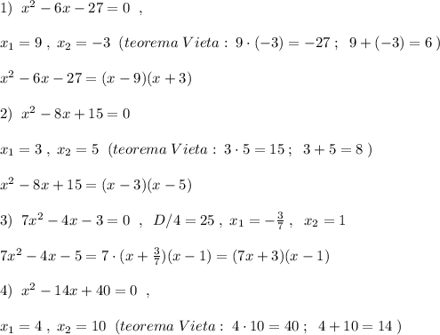 1)\; \; x^2-6x-27=0\; \; ,\\\\x_1=9\; ,\; x_2=-3\; \; (teorema\; Vieta:\; 9\cdot (-3)=-27\; ;\; \; 9+(-3)=6\; )\\\\ x^2-6x-27=(x-9)(x+3)\\\\2)\; \; x^2-8x+15=0\\\\x_1=3\; ,\; x_2=5\; \; (teorema\; Vieta:\; 3\cdot 5=15\; ;\; \; 3+5=8\; )\\\\x^2-8x+15=(x-3)(x-5)\\\\3)\; \; 7x^2-4x-3=0\; \; ,\; \; D/4=25\; ,\; x_1=-\frac{3}{7}\; ,\; \; x_2=1\\\\7x^2-4x-5=7\cdot (x+\frac{3}{7})(x-1)=(7x+3)(x-1)\\\\4)\; \; x^2-14x+40=0\; \; ,\\\\x_1=4\; ,\; x_2=10\; \; (teorema\; Vieta:\; 4\cdot 10=40\; ;\; \; 4+10=14\; )