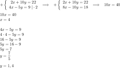 \displaystyle+\left\{\begin{array}{ccc}2x+10y=22\\4x-5y=9\;|\cdot 2\end{array}\right\;\Longrightarrow\;\;\;+\left\{\begin{array}{ccc}2x+10y=22\\8x-10y=18\end{array}\right\;\Longrightarrow\;\;\;10x=40\\\\10x=40\\x=4\\\\4x-5y=9\\4\cdot4-5y=9\\16-5y=9\\5y=16-9\\5y=7\\y=\dfrac{7}{5}\\\\y=1,4