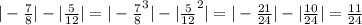 |-\frac{7}{8}|-|\frac{5}{12}| = |-\frac{7}{8}^3|-|\frac{5}{12}^2| = |-\frac{21}{24}|-|\frac{10}{24}|=\frac{11}{24}