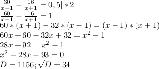 \frac{30}{x-1} -\frac{16}{x+1}=0,5|*2\\\frac{60}{x-1} -\frac{16}{x+1} =1\\ 60*(x+1)-32*(x-1)=(x-1)*(x+1)\\60x+60-32x+32=x^{2} -1\\28x+92=x^{2} -1\\x^{2} -28x-93=0\\D=1156;\sqrt{D}=34