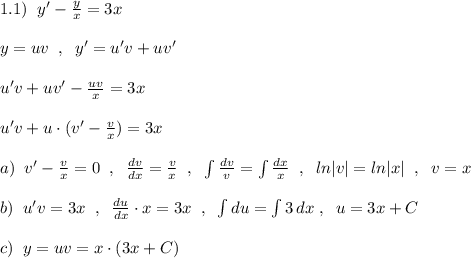 1.1)\; \; y'-\frac{y}{x}=3x\\\\y=uv\; \; ,\; \; y'=u'v+uv'\\\\u'v+uv'-\frac{uv}{x}=3x\\\\u'v+u\cdot (v'-\frac{v}{x})=3x\\\\a)\; \; v'-\frac{v}{x}=0\; \; ,\; \; \frac{dv}{dx}=\frac{v}{x}\; \; ,\; \; \int \frac{dv}{v}=\int \frac{dx}{x}\; \; ,\; \; ln|v|=ln|x|\; \; ,\; \; v=x\\\\b)\; \; u'v=3x\; \; ,\; \; \frac{du}{dx}\cdot x=3x\; \; ,\; \; \int du=\int 3\, dx\; ,\; \; u=3x+C\\\\c)\; \; y=uv=x\cdot (3x+C)