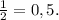 \frac{1}{2}=0,5.