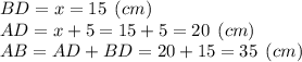 BD = x = 15 \:\: (cm)\\AD = x+5 = 15+5 = 20 \:\: (cm) \\AB = AD+BD = 20+15 = 35 \:\: (cm)