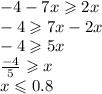 - 4 - 7x \geqslant 2x \\ - 4 \geqslant 7x - 2x \\ - 4 \geqslant 5x \\ \frac{ - 4}{5} \geqslant x \\ x \leqslant 0.8