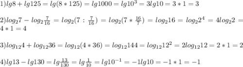 1)lg8+lg125=lg(8*125)=lg1000=lg10^{3}=3lg10=3*1=3\\\\2)log_{2}7-log_{2}\frac{7}{16}=log_{2}(7:\frac{7}{16})=log_{2}(7*\frac{16}{7})=log_{2}16=log_{2}2^{4}=4log_{2}2=4*1=4\\\\3)log_{12}4+log_{12}36=log_{12}(4*36)=log_{12}144=log_{12}12^{2}=2log_{12}12=2*1=2\\\\4)lg13-lg130=lg\frac{13}{130}=lg\frac{1}{10}=lg10^{-1}=-1lg10=-1*1=-1