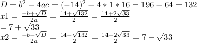 D=b^{2}-4ac=(-14)^2-4*1*16= 196-64= 132\\x1=\frac{-b+\sqrt{D} }{2a} =\frac{14+\sqrt{132} }{2} = \frac{14+2\sqrt{33} }{2}\\= 7+\sqrt{33} \\x2=\frac{-b-\sqrt{D} }{2a} =\frac{14-\sqrt{132} }{2} = \frac{14-2\sqrt{33} }{2}= 7-\sqrt{33}