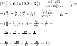 (26\frac{2}{3} \div 6.4)(19.2\div3\frac{5}{9})-\frac{8\frac{4}{7}\div2\frac{26}{77}}{0.5\div18\frac{2}{3}*11} -\frac{1}{18} =\\\\=(\frac{80}{3} *\frac{5}{32})(\frac{96}{5} *\frac{9}{32}) -\frac{\frac{60}{7}*\frac{77}{180}}{\frac{1}{2}*\frac{3}{56}*11} -\frac{1}{18} =\\\\=(\frac{5}{3} *\frac{5}{2})(\frac{3}{5}*9)-\frac{\frac{11}{3}}{\frac{33}{112}}-\frac{1}{18} =\\\\=\frac{25}{6} *\frac{27}{5} -\frac{112}{9} -\frac{1}{18}=\\\\=\frac{45}{2} -\frac{112}{9} -\frac{1}{18}=\frac{180}{18} =10