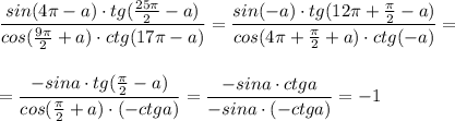 \dfrac{sin(4\pi -a)\cdot tg(\frac{25\pi}{2}-a)}{cos(\frac{9\pi}{2}+a)\cdot ctg(17\pi -a)}=\dfrac{sin(-a)\cdot tg(12\pi +\frac{\pi}{2}-a)}{cos(4\pi +\frac{\pi}{2}+a)\cdot ctg(-a)}=\\\\\\=\dfrac{-sina\cdot tg(\frac{\pi}{2}-a)}{cos(\frac{\pi}{2}+a)\cdot (-ctga)}=\dfrac{-sina\cdot ctga}{-sina\cdot (-ctga)}=-1