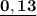 \bold { \underline {0,13}}