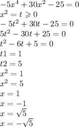 - 5 {x}^{4} + 30 {x}^{2} - 25 = 0 \\ {x}^{2} = t \geqslant 0 \\ - 5t {}^{2} + 30t - 2 5 = 0 \\ 5 {t}^{2} - 30t + 25 = 0 \\ {t}^{2} - 6t + 5 = 0 \\ t1 = 1 \\ t2 = 5 \\ x {}^{2} = 1 \\ {x}^{2} = 5 \\ x = 1 \\ x = - 1 \\ x = \sqrt{5} \\ x = - \sqrt{5}