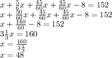 x+ \frac{5}{6}x+\frac{45}{60}x+\frac{45}{60}x-8=152\\x+ \frac{50}{60}x+\frac{45}{60}x+\frac{45}{60}x-8=152\\x+ \frac{140}{60}-8=152\\3\frac{1}{3}x = 160\\x = \frac{160}{3\frac{1}{3}}\\x = 48