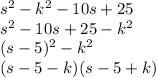 s^{2} -k^{2}-10s+25 \\s^{2} -10s +25 -k^{2} \\(s-5)^{2} - k^{2}\\ (s-5-k)(s-5+k)