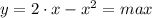 y=2\cdot x-x^2=max