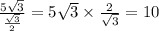 \frac{5 \sqrt{3} }{ \frac{ \sqrt{3} }{2} } = 5 \sqrt{3} \times \frac{2}{ \sqrt{3} } = 10