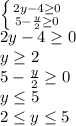 \left \{ {{2y-4\geq 0} \atop {5-\frac{y}{2}\geq0}} \right. \\2y-4\geq 0 \\y \geq 2\\5-\frac{y}{2} \geq0\\y \leq 5\\2\leq y \leq 5\\