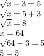 \sqrt{x} - 3 = 5 \\ \sqrt{x} = 5 + 3 \\ \sqrt{x} = 8 \\ x = 64 \\ \sqrt{64} - 3 = 5 \\ 5 = 5