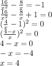 \frac{16}{x {}^{2} } - \frac{8}{x} = - 1 \\ \frac{16}{x {}^{2} } - \frac{8}{x} + 1 = 0 \\ ( \frac{4}{x} - 1) {}^{2} = 0 \\ ( \frac{4 - x}{x}) {}^{2} = 0 \\ 4 - x = 0 \\ - x = - 4 \\ x = 4