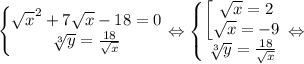 \left\{\begin{matrix}\sqrt{x}^2 + 7\sqrt{x} - 18 = 0\\ \sqrt[3]{y} = \frac{18}{\sqrt{x}}\end{matrix}\right. \Leftrightarrow \left\{\begin{matrix}\begin{bmatrix}\sqrt{x}=2\\ \sqrt{x}=-9\end{matrix} \\ \sqrt[3]{y} = \frac{18}{\sqrt{x}}\end{matrix}\right. \Leftrightarrow