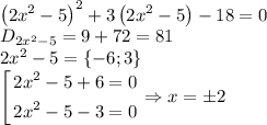 \left ( 2x^2-5 \right )^2+3\left ( 2x^2-5 \right )-18=0\\D_{2x^2-5}=9+72=81\\2x^2-5=\left \{ -6;3 \right \}\\\left[ \begin{gathered} 2x^2-5+6=0 \\ 2x^2-5-3=0 \\ \end{gathered} \right.\Rightarrow x=\pm 2