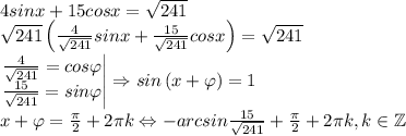 4sinx+15cosx=\sqrt{241}\\\sqrt{241}\left ( \frac{4}{\sqrt{241}}sinx+\frac{15}{\sqrt{241}}cosx \right )=\sqrt{241}\\\left.\begin{matrix}\frac{4}{\sqrt{241}}=cos\varphi \\ \frac{15}{\sqrt{241}}=sin\varphi \end{matrix}\right|\Rightarrow sin\left ( x+\varphi \right )=1\\x+\varphi =\frac{\pi}{2}+2\pi k\Leftrightarrow -arcsin\frac{15}{\sqrt{241}}+\frac{\pi}{2}+2\pi k,k\in \mathbb{Z}