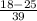 \frac{18-25}{39}