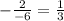 - \frac{2}{ - 6} = \frac{1}{3}