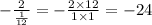 - \frac{2}{ \frac{1}{12} } = - \frac{2 \times 12}{1 \times 1} = - 24