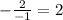 - \frac{2}{ - 1} = 2