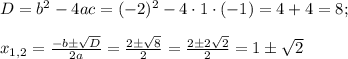 D=b^2-4ac=(-2)^2-4\cdot1\cdot(-1)=4+4=8;\\\\x_{1,2}=\frac{-b\pm\sqrt{D}}{2a}=\frac{2\pm\sqrt8}{2}=\frac{2\pm2\sqrt2}{2}=1\pm\sqrt2