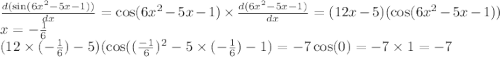 \frac{d( \sin(6 {x}^{2} - 5x - 1 ) )}{dx} = \cos(6x {}^{2} - 5x - 1) \times \frac{d(6x {}^{2} - 5x - 1) }{dx} = (12x - 5)( \cos(6x {}^{2} - 5x - 1 ) ) \\ x = - \frac{ 1}{6} \\(12 \times ( - \frac{ 1}{6} ) - 5)( \cos(( \frac{ - 1}{6} ) {}^{2} - 5 \times ( - \frac{1}{6} ) - 1) = - 7 \cos(0) = - 7 \times 1 = - 7