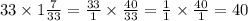 33 \times 1 \frac{7}{33} = \frac{33}{1} \times \frac{40}{33} = \frac{1}{1} \times \frac{40}{1} = 40