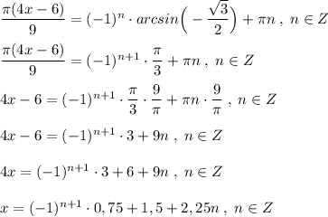 \dfrac{\pi (4x-6)}{9}=(-1)^{n}\cdot arcsin\Big(-\dfrac{\sqrt3}{2}\Big)+\pi n\; ,\; n\in Z\\\\\dfrac{\pi (4x-6)}{9}=(-1)^{n+1}\cdot \dfrac{\pi}{3}+\pi n\; ,\; n\in Z\\\\4x-6=(-1)^{n+1}\cdot \dfrac{\pi}{3}\cdot \dfrac{9}{\pi}+\pi n\cdot \dfrac{9}{\pi}\; ,\; n\in Z\\\\4x-6=(-1)^{n+1}\cdot 3+9n\; ,\; n\in Z\\\\4x=(-1)^{n+1}\cdot 3+6+9n\; ,\; n\in Z\\\\x=(-1)^{n+1}\cdot 0,75+1,5+2,25n\; ,\; n\in Z