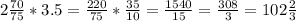 2\frac{70}{75}*3.5=\frac{220}{75}*\frac{35}{10}=\frac{1540}{15}=\frac{308}{3}=102\frac{2}{3}