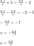 \frac{0.1}{x}+5=\frac{0.9}{x}-2\\\\\frac{0.1}{x}-\frac{0.9}{x}=-2-5\\\\- \frac{0.8}{x}=-7\\\\ x=-\frac{0.8}{-7}\\\\x=\frac{0.8}{7}