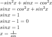 -sin^{2}x+sinx=cos^{2}x\\sinx=cos^{2}x+sin^{2}x\\ sinx=1\\sinx-1=0\\sinx=1\\x=\frac{1}{sin}