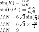 \sin(K) = \frac{MN}{MK} \\ \sin(60°) = \frac{MN}{6 \sqrt{3} } \\ MN = 6 \sqrt{3} \sin( \frac{\pi}{3} ) \\ MN = 6 \sqrt{3} \times \frac{ \sqrt{3} }{2} \\ MN = 9