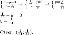 \left \{{{x-y=0} \atop {x=\frac{1}{44}}} \right. \rightarrow \left \{{{\frac{1}{44}-y=0} \atop {x=\frac{1}{44}} \right. \rightarrow \left \{{{y=\frac{1}{44}} \atop {x=\frac{1}{44}}} \right. \\\\\frac{1}{44} - y=0\\y=\frac{1}{44} \\\\Otvet: (\frac{1}{44};\frac{1}{44}).